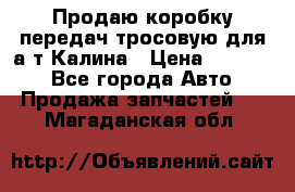 Продаю коробку передач тросовую для а/т Калина › Цена ­ 20 000 - Все города Авто » Продажа запчастей   . Магаданская обл.